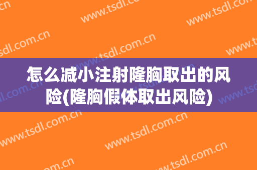 怎么减小注射隆胸取出的风险(隆胸假体取出风险)