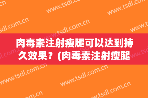 肉毒素注射瘦腿可以达到持久效果？(肉毒素注射瘦腿针对身体有伤害吗?)