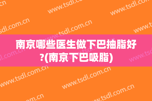 南京哪些医生做下巴抽脂好?(南京下巴吸脂)