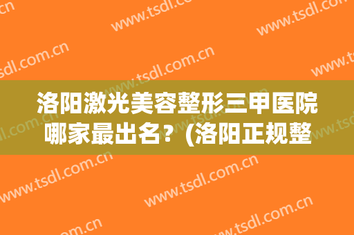 洛阳激光美容整形三甲医院哪家最出名？(洛阳正规整形医院排名)