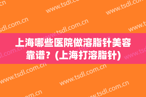 上海哪些医院做溶脂针美容靠谱？(上海打溶脂针)