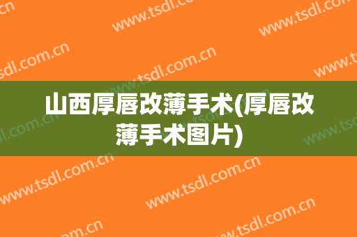 山西厚唇改薄手术(厚唇改薄手术图片)