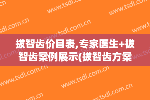 拔智齿价目表,专家医生+拔智齿案例展示(拔智齿方案)