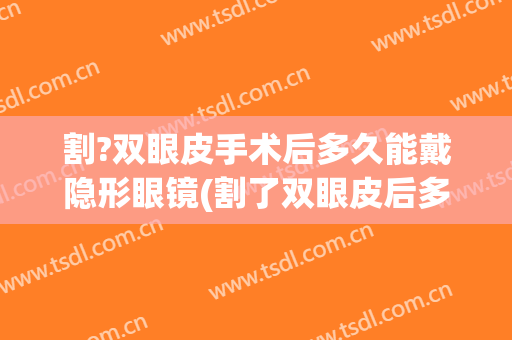 割?双眼皮手术后多久能戴隐形眼镜(割了双眼皮后多久可以戴隐形眼镜)