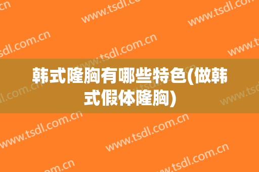 韩式隆胸有哪些特色(做韩式假体隆胸)