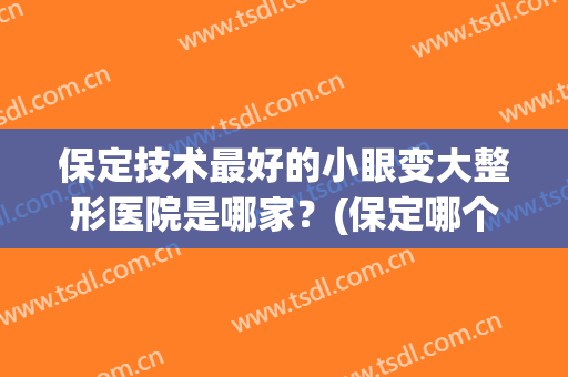 保定技术最好的小眼变大整形医院是哪家？(保定哪个整形医院最好)