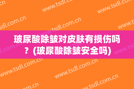 玻尿酸除皱对皮肤有损伤吗？(玻尿酸除皱安全吗)