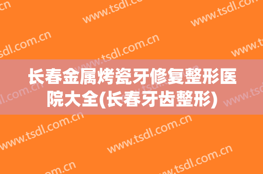 长春金属烤瓷牙修复整形医院大全(长春牙齿整形)