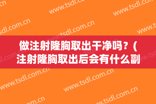 做注射隆胸取出干净吗？(注射隆胸取出后会有什么副作用)