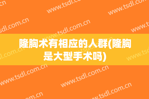隆胸术有相应的人群(隆胸是大型手术吗)