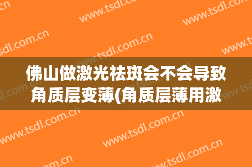 佛山做激光祛斑会不会导致角质层变薄(角质层薄用激光祛斑伤害角质层吗)