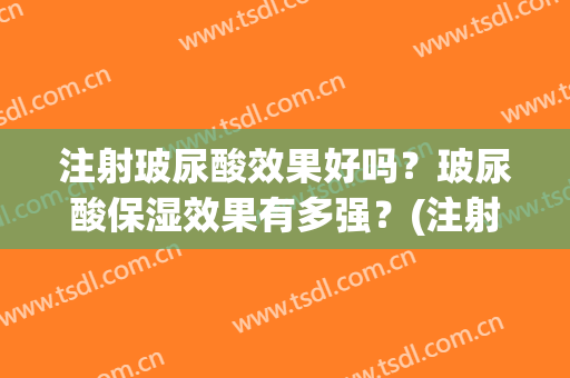 注射玻尿酸效果好吗？玻尿酸保湿效果有多强？(注射玻尿酸的效果好吗)