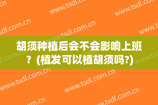 胡须种植后会不会影响上班？(植发可以植胡须吗?)
