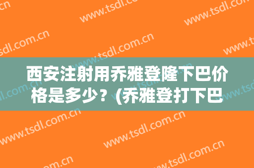 西安注射用乔雅登隆下巴价格是多少？(乔雅登打下巴多少钱)