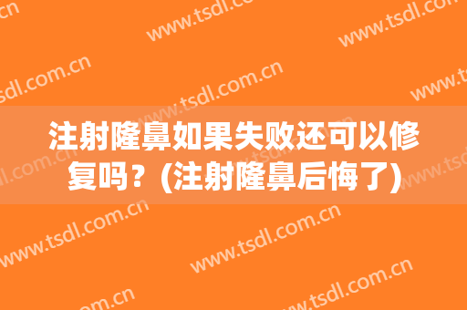 注射隆鼻如果失败还可以修复吗？(注射隆鼻后悔了)