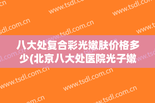 八大处复合彩光嫩肤价格多少(北京八大处医院光子嫩肤价格)