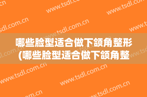 哪些脸型适合做下颌角整形(哪些脸型适合做下颌角整形鼻子)