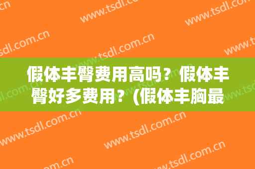 假体丰臀费用高吗?假体丰臀好多费用?(假体丰胸最贵多少钱) 假体丰臀费用高吗?假体丰臀好多费用?(假体丰胸最贵多少钱)