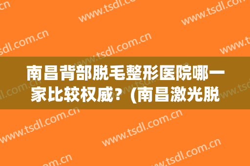 南昌背部脱毛整形医院哪一家比较权威?(南昌激光脱毛医院排行) 南昌背部脱毛整形医院哪一家比较权威?(南昌激光脱毛医院排行)