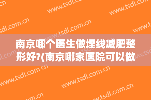 南京哪个医生做埋线减肥整形好?(南京哪家医院可以做埋线减肥)