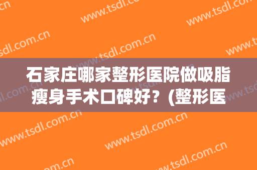 石家庄哪家整形医院做吸脂瘦身手术口碑好？(整形医院哪家吸脂减肥好)