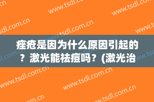 痤疮是因为什么原因引起的？激光能祛痘吗？(激光治疗痤疮有副作用吗)