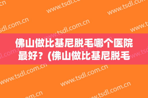 佛山做比基尼脱毛哪个医院最好？(佛山做比基尼脱毛哪个医院最好呢)