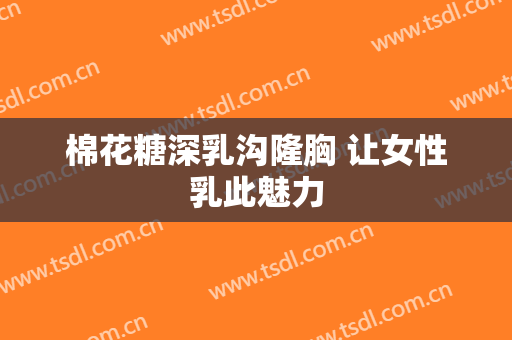 棉花糖深乳沟隆胸 让女性乳此魅力