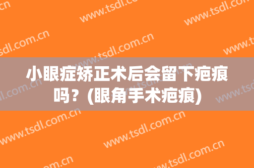 小眼症矫正术后会留下疤痕吗？(眼角手术疤痕)