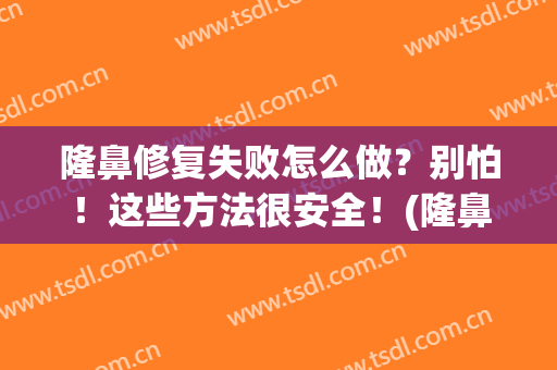 隆鼻修复失败怎么做？别怕！这些方法很安全！(隆鼻失败怎么修复的?)
