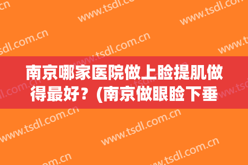 南京哪家医院做上睑提肌做得最好？(南京做眼睑下垂最好的医生)