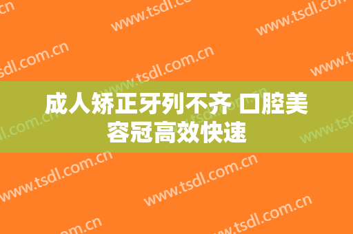 成人矫正牙列不齐 口腔美容冠高效快速