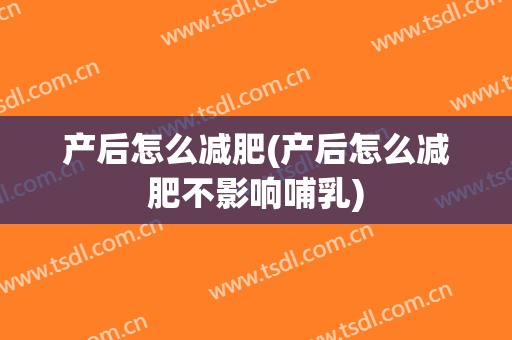 产后怎么减肥(产后怎么减肥不影响哺乳)