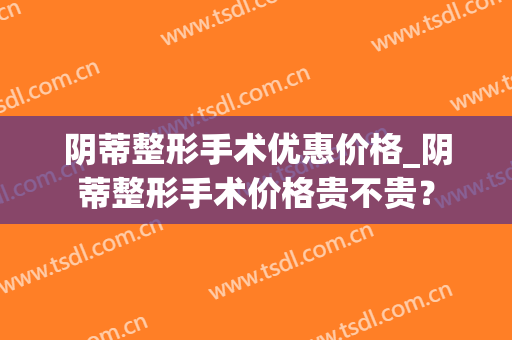 阴蒂整形手术优惠价格_阴蒂整形手术价格贵不贵？