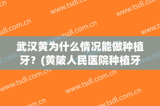 武汉黄为什么情况能做种植牙？(黄陂人民医院种植牙)