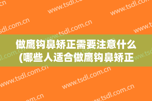 做鹰钩鼻矫正需要注意什么(哪些人适合做鹰钩鼻矫正)