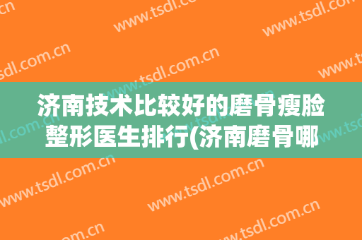 济南技术比较好的磨骨瘦脸整形医生排行(济南磨骨哪个医生好)