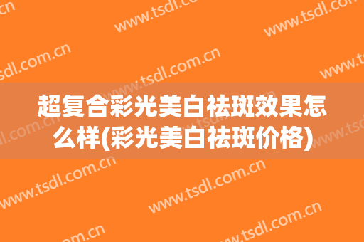 超复合彩光美白祛斑效果怎么样(彩光美白祛斑价格)