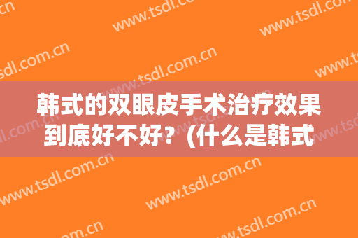韩式的双眼皮手术治疗效果到底好不好？(什么是韩式双眼皮手术韩式双眼皮)