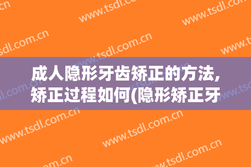 成人隐形牙齿矫正的方法,矫正过程如何(隐形矫正牙齿是怎样的)