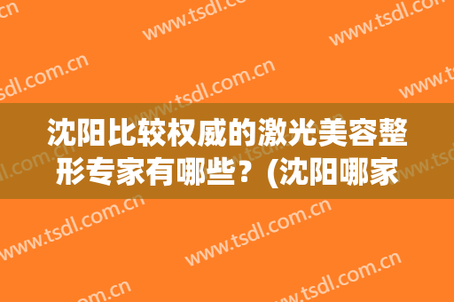 沈阳比较权威的激光美容整形专家有哪些？(沈阳哪家整形整容好)