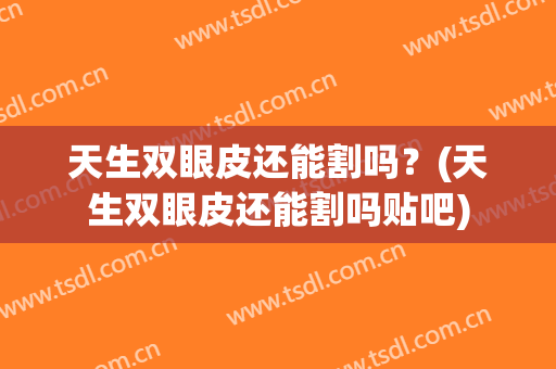 天生双眼皮还能割吗？(天生双眼皮还能割吗贴吧)
