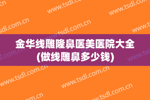 金华线雕隆鼻医美医院大全(做线雕鼻多少钱) 金华线雕隆鼻医美医院大全(做线雕鼻多少钱)