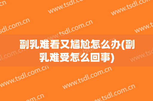 副乳难看又尴尬怎么办(副乳难受怎么回事)