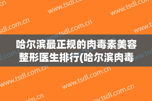 哈尔滨最正规的肉毒素美容整形医生排行(哈尔滨肉毒素注射)