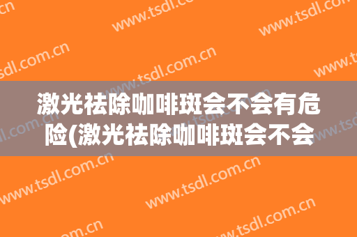 激光祛除咖啡斑会不会有危险(激光祛除咖啡斑会不会有危险呢)