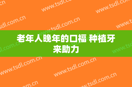 老年人晚年的口福 种植牙来助力