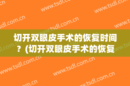 切开双眼皮手术的恢复时间？(切开双眼皮手术的恢复时间多长)