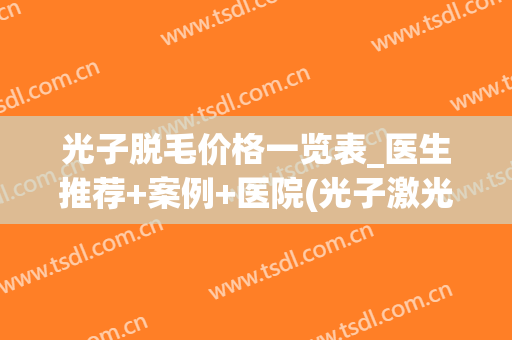 光子脱毛价格一览表_医生推荐+案例+医院(光子激光脱毛多少钱)