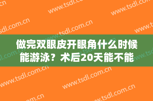 做完双眼皮开眼角什么时候能游泳？术后20天能不能戴美瞳？(双眼皮手术多久后可以游泳)